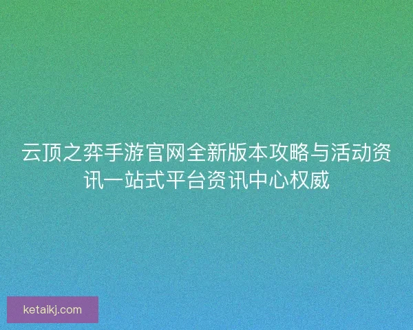 云顶之弈手游官网全新版本攻略与活动资讯一站式平台资讯中心权威