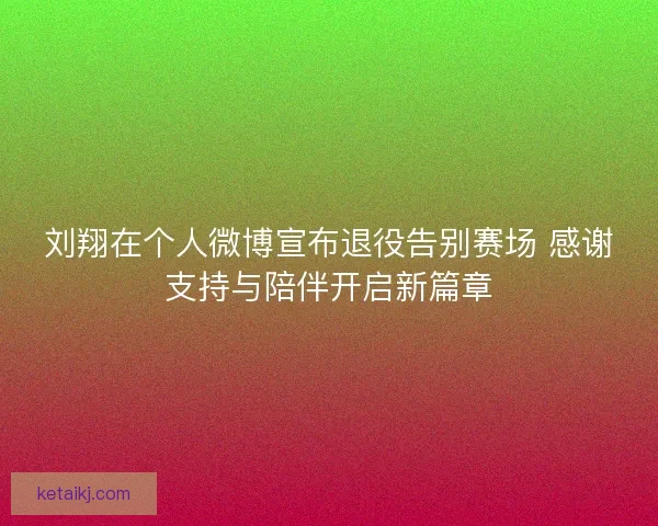 刘翔在个人微博宣布退役告别赛场 感谢支持与陪伴开启新篇章