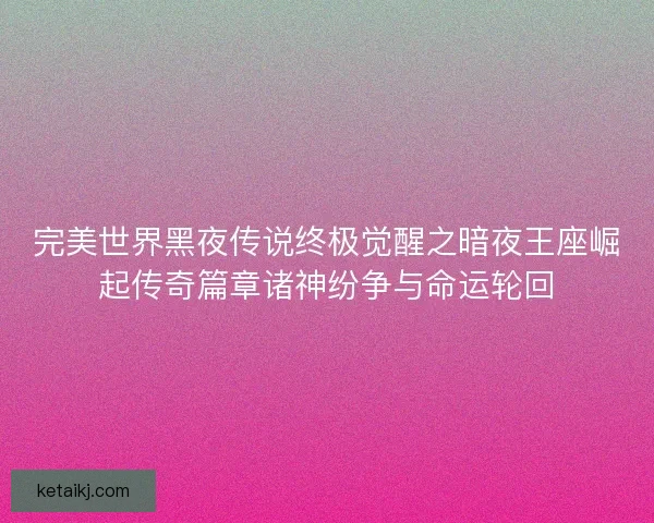完美世界黑夜传说终极觉醒之暗夜王座崛起传奇篇章诸神纷争与命运轮回