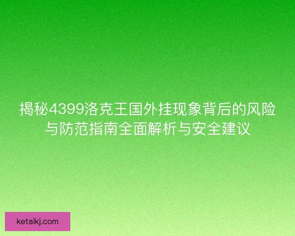 揭秘4399洛克王国外挂现象背后的风险与防范指南全面解析与安全建议