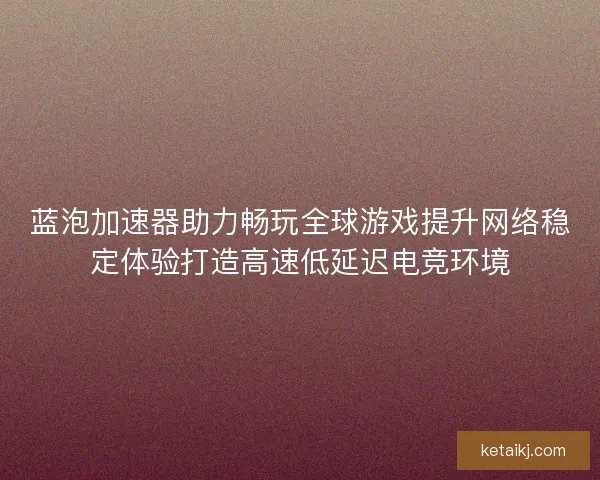 蓝泡加速器助力畅玩全球游戏提升网络稳定体验打造高速低延迟电竞环境 蓝泡加速器助力畅玩全球游戏提升网络稳定体验打造高速低延迟电竞环境