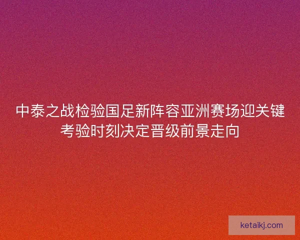 中泰之战检验国足新阵容亚洲赛场迎关键考验时刻决定晋级前景走向