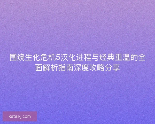 围绕生化危机5汉化进程与经典重温的全面解析指南深度攻略分享 围绕生化危机5汉化进程与经典重温的全面解析指南深度攻略分享