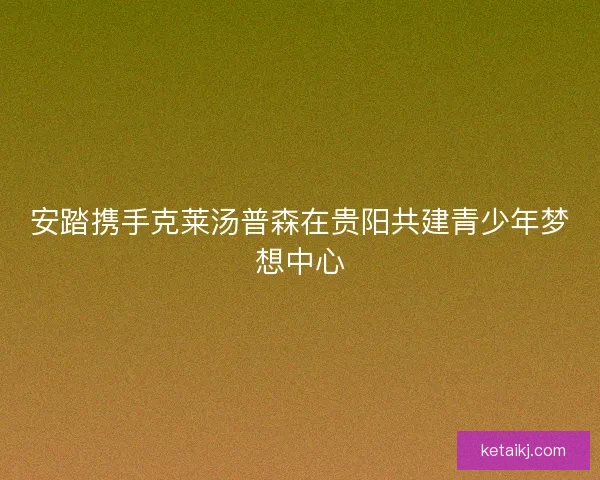 安踏携手克莱汤普森在贵阳共建青少年梦想中心 安踏携手克莱汤普森在贵阳共建青少年梦想中心