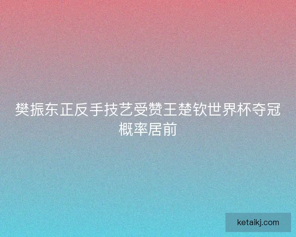 樊振东正反手技艺受赞王楚钦世界杯夺冠概率居前
