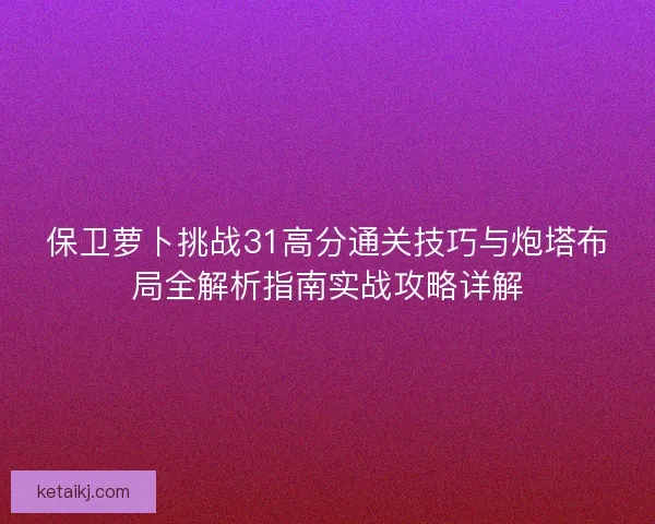 保卫萝卜挑战31高分通关技巧与炮塔布局全解析指南实战攻略详解