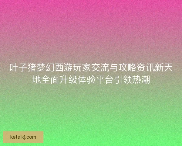 叶子猪梦幻西游玩家交流与攻略资讯新天地全面升级体验平台引领热潮