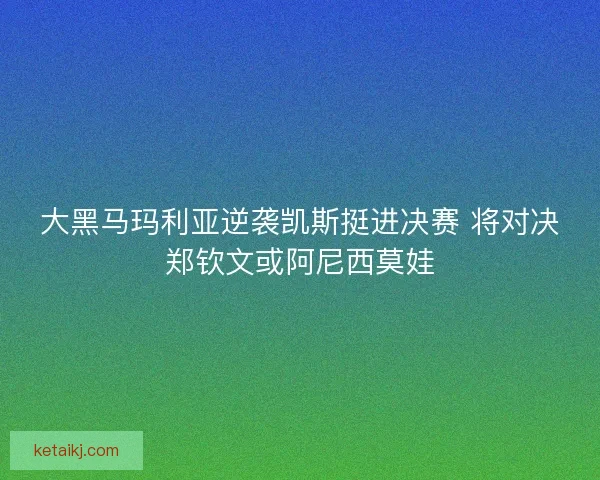大黑马玛利亚逆袭凯斯挺进决赛 将对决郑钦文或阿尼西莫娃