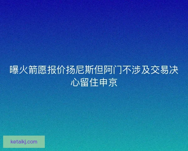 曝火箭愿报价扬尼斯但阿门不涉及交易决心留住申京