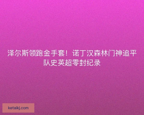 泽尔斯领跑金手套！诺丁汉森林门神追平队史英超零封纪录