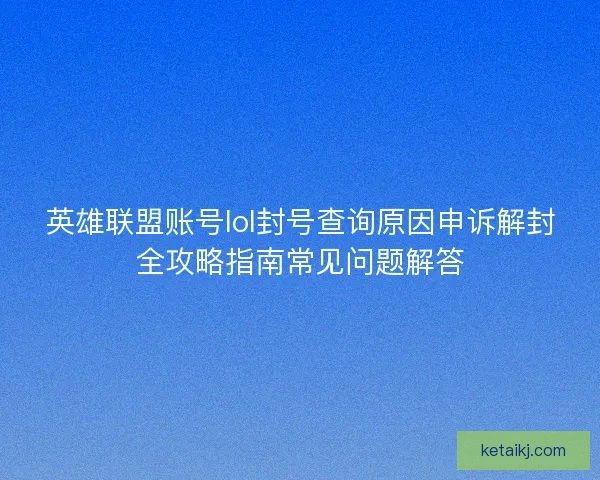 英雄联盟账号lol封号查询原因申诉解封全攻略指南常见问题解答