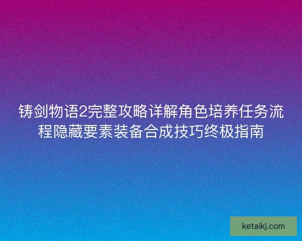 铸剑物语2完整攻略详解角色培养任务流程隐藏要素装备合成技巧终极指南 铸剑物语2完整攻略详解角色培养任务流程隐藏要素装备合成技巧终极指南