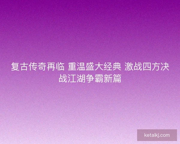 复古传奇再临 重温盛大经典 激战四方决战江湖争霸新篇