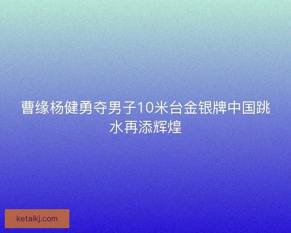 曹缘杨健勇夺男子10米台金银牌中国跳水再添辉煌