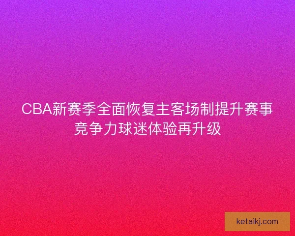 CBA新赛季全面恢复主客场制提升赛事竞争力球迷体验再升级