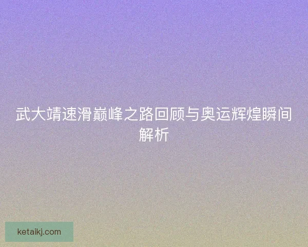 武大靖速滑巅峰之路回顾与奥运辉煌瞬间解析 武大靖速滑巅峰之路回顾与奥运辉煌瞬间解析