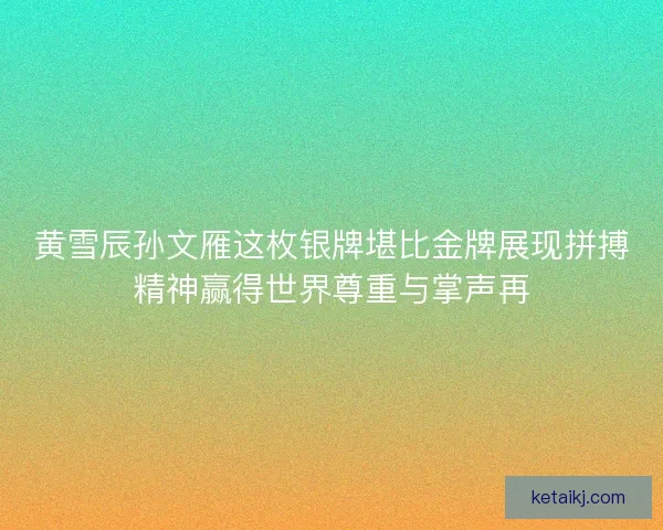 黄雪辰孙文雁这枚银牌堪比金牌展现拼搏精神赢得世界尊重与掌声再 黄雪辰孙文雁这枚银牌堪比金牌展现拼搏精神赢得世界尊重与掌声再