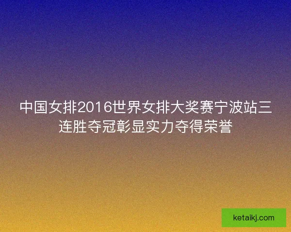 中国女排2016世界女排大奖赛宁波站三连胜夺冠彰显实力夺得荣誉 中国女排2016世界女排大奖赛宁波站三连胜夺冠彰显实力夺得荣誉