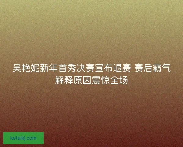 吴艳妮新年首秀决赛宣布退赛 赛后霸气解释原因震惊全场 吴艳妮新年首秀决赛宣布退赛 赛后霸气解释原因震惊全场