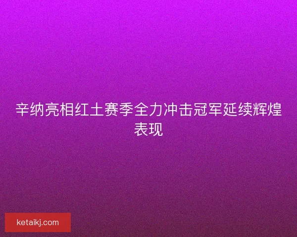 辛纳亮相红土赛季全力冲击冠军延续辉煌表现