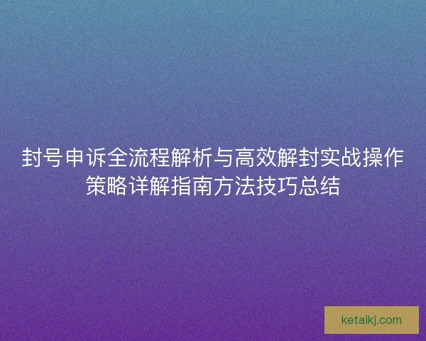 封号申诉全流程解析与高效解封实战操作策略详解指南方法技巧总结