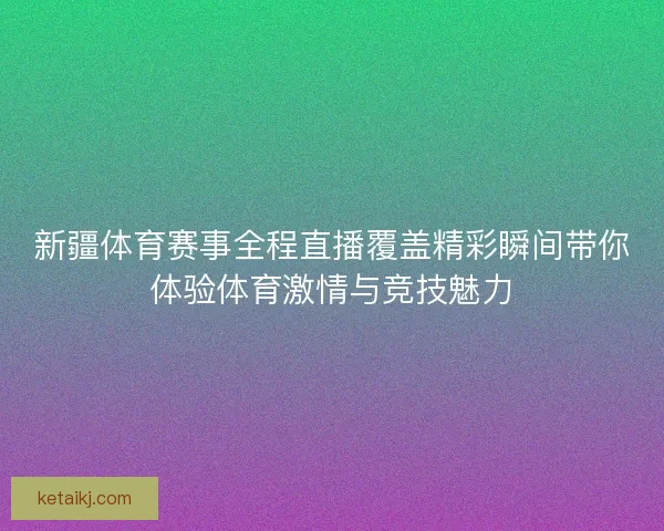 新疆体育赛事全程直播覆盖精彩瞬间带你体验体育激情与竞技魅力