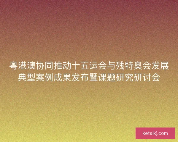 粤港澳协同推动十五运会与残特奥会发展典型案例成果发布暨课题研究研讨会