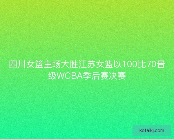 四川女篮主场大胜江苏女篮以100比70晋级WCBA季后赛决赛