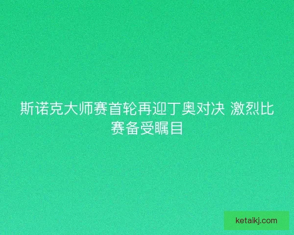 斯诺克大师赛首轮再迎丁奥对决 激烈比赛备受瞩目