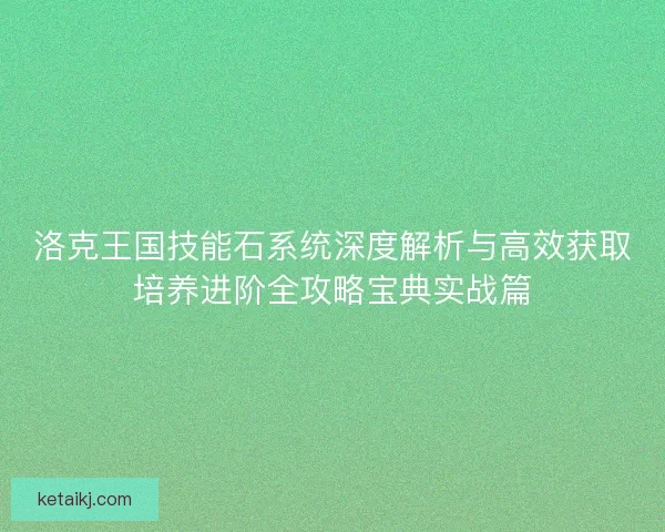 洛克王国技能石系统深度解析与高效获取培养进阶全攻略宝典实战篇