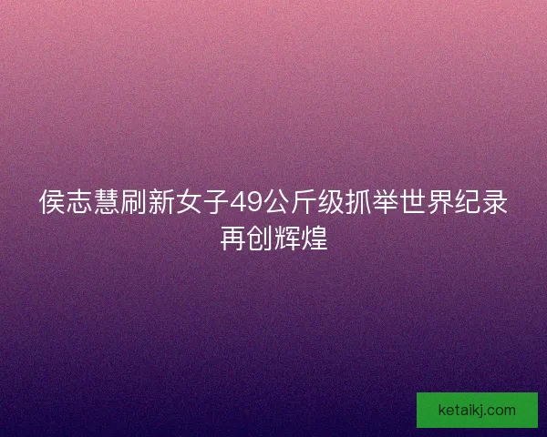 侯志慧刷新女子49公斤级抓举世界纪录再创辉煌