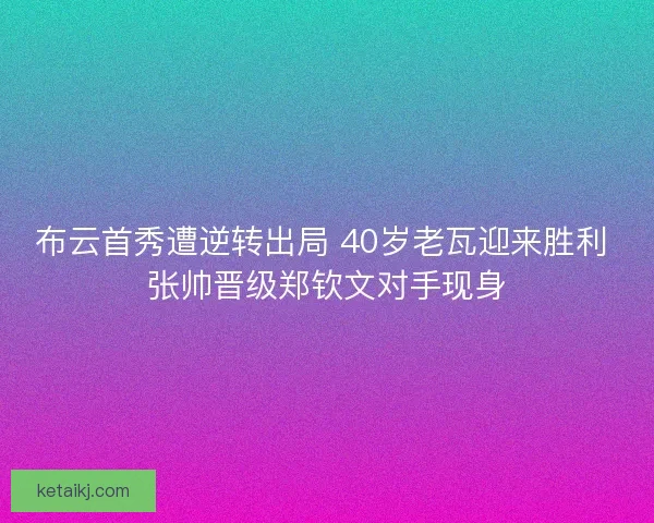 布云首秀遭逆转出局 40岁老瓦迎来胜利 张帅晋级郑钦文对手现身
